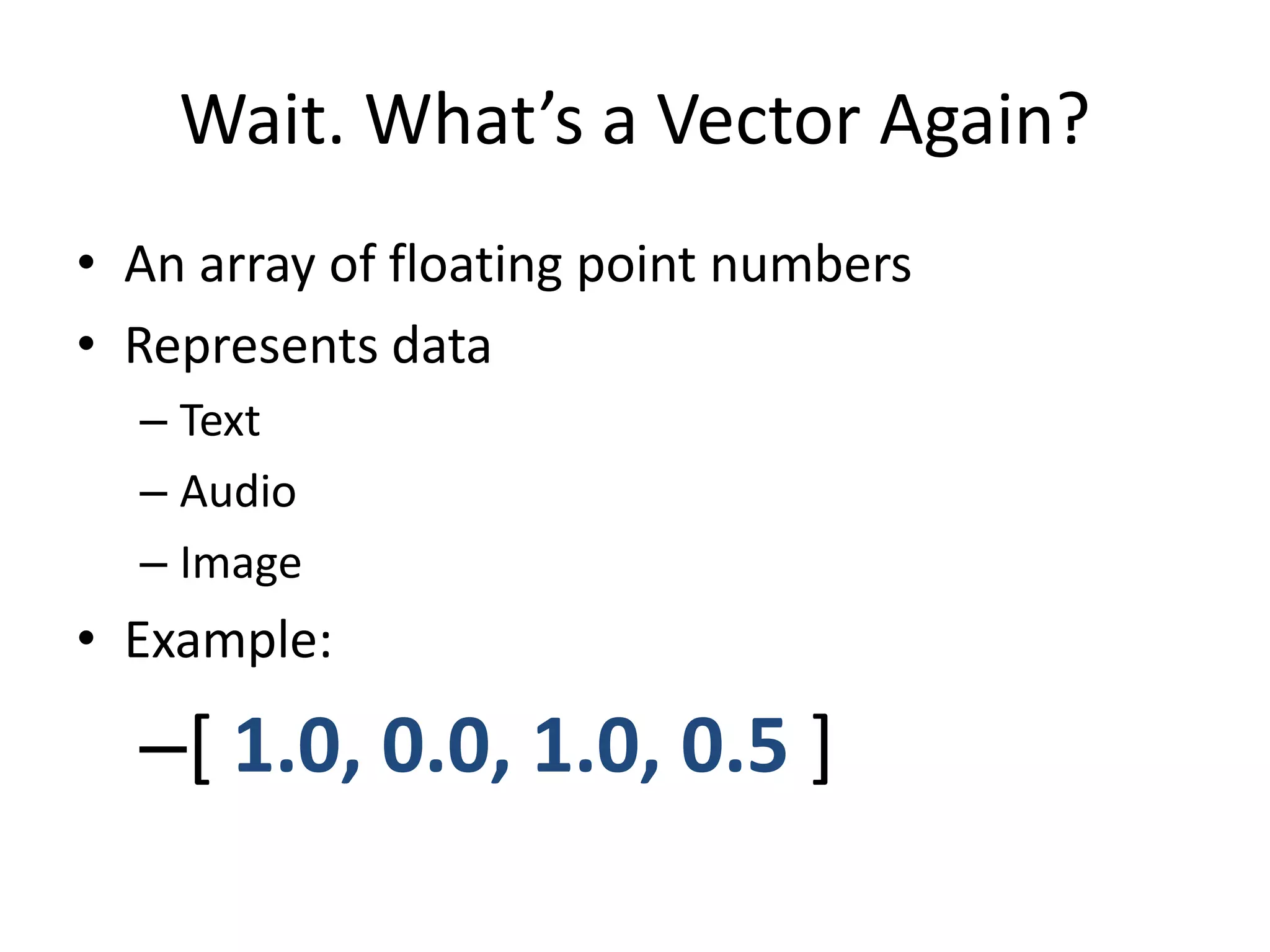 Wait. What’s a Vector Again? 
• An array of floating point numbers 
• Represents data 
– Text 
– Audio 
– Image 
• Example: 
–[ 1.0, 0.0, 1.0, 0.5 ] 
 