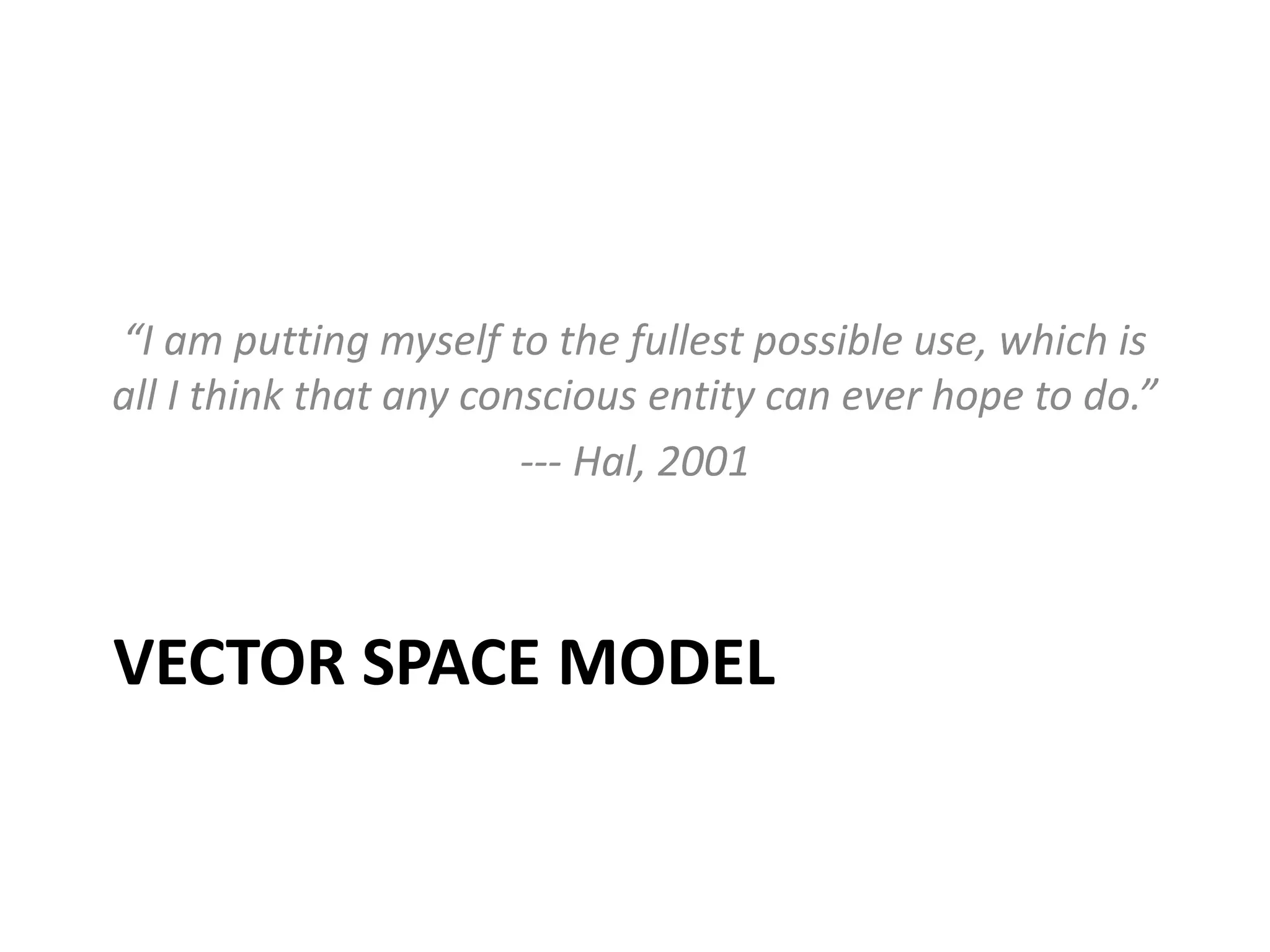“I am putting myself to the fullest possible use, which is 
all I think that any conscious entity can ever hope to do.” 
--- Hal, 2001 
VECTOR SPACE MODEL 
 