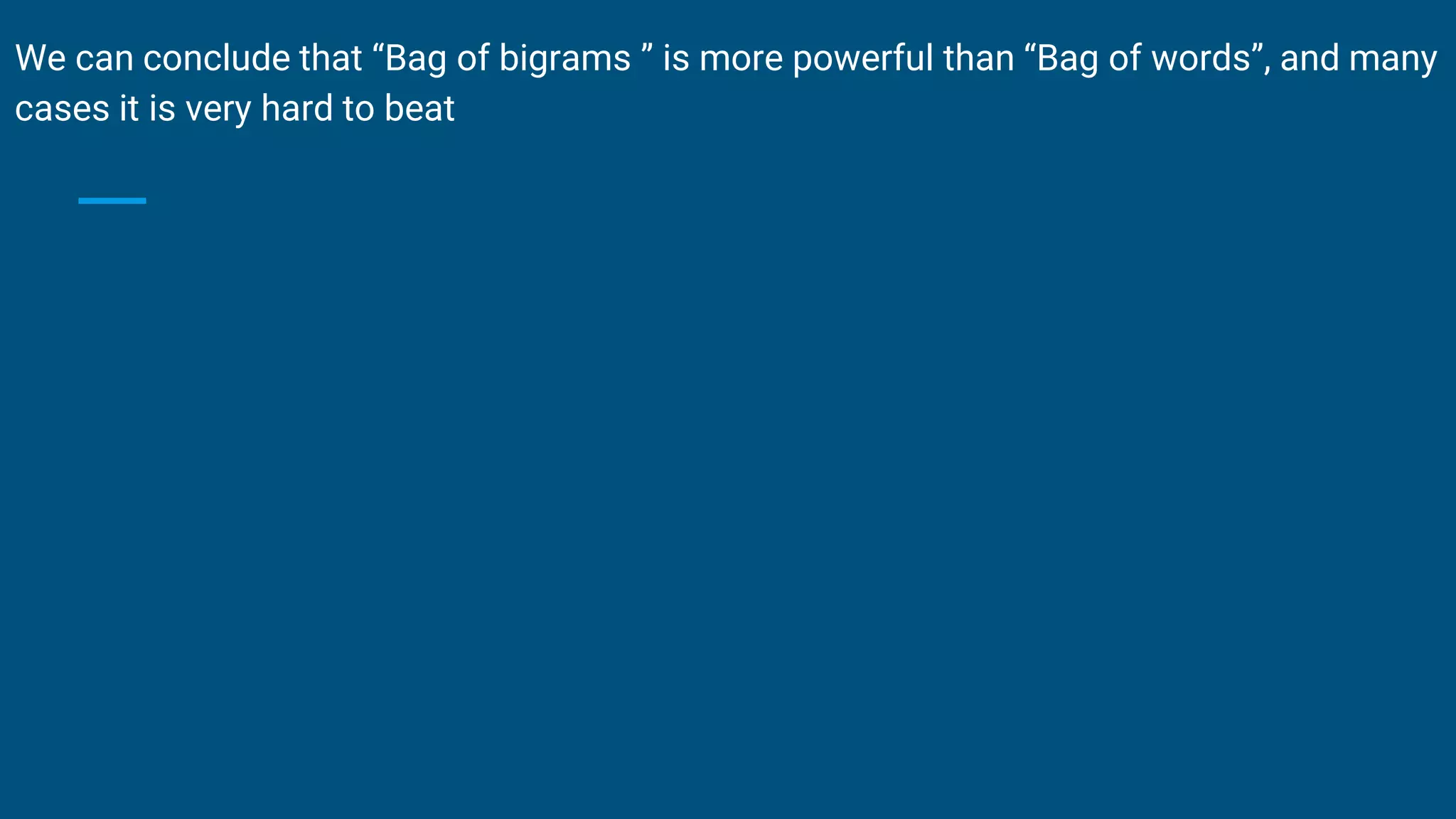 We can conclude that “Bag of bigrams ” is more powerful than “Bag of words”, and many
cases it is very hard to beat
 
