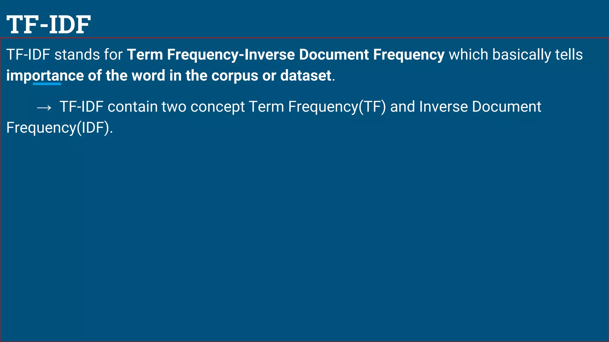 TF-IDF
TF-IDF stands for Term Frequency-Inverse Document Frequency which basically tells
importance of the word in the corpus or dataset.
→ TF-IDF contain two concept Term Frequency(TF) and Inverse Document
Frequency(IDF).
 