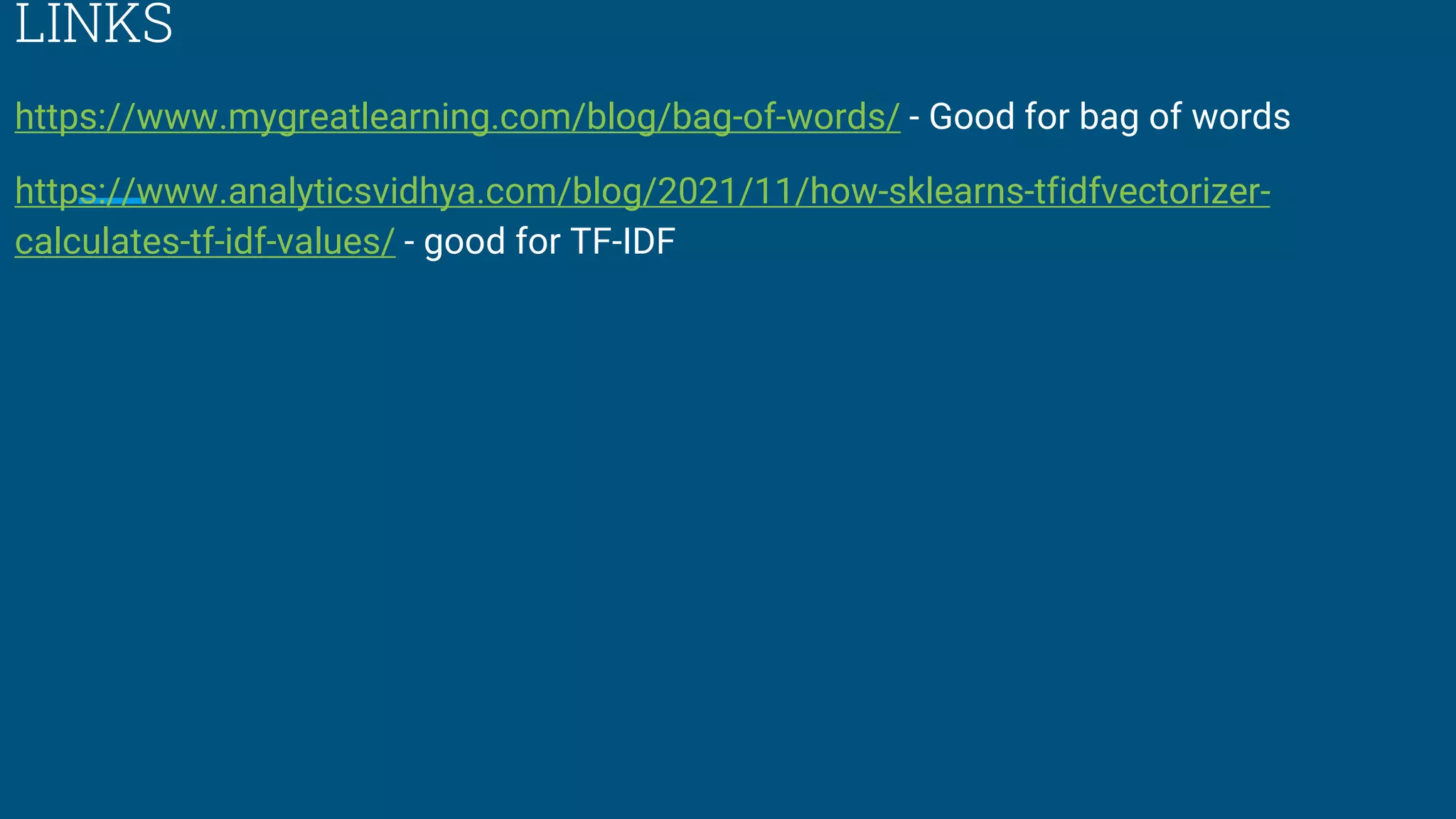 LINKS
https://www.mygreatlearning.com/blog/bag-of-words/ - Good for bag of words
https://www.analyticsvidhya.com/blog/2021/11/how-sklearns-tfidfvectorizer-
calculates-tf-idf-values/ - good for TF-IDF
 
