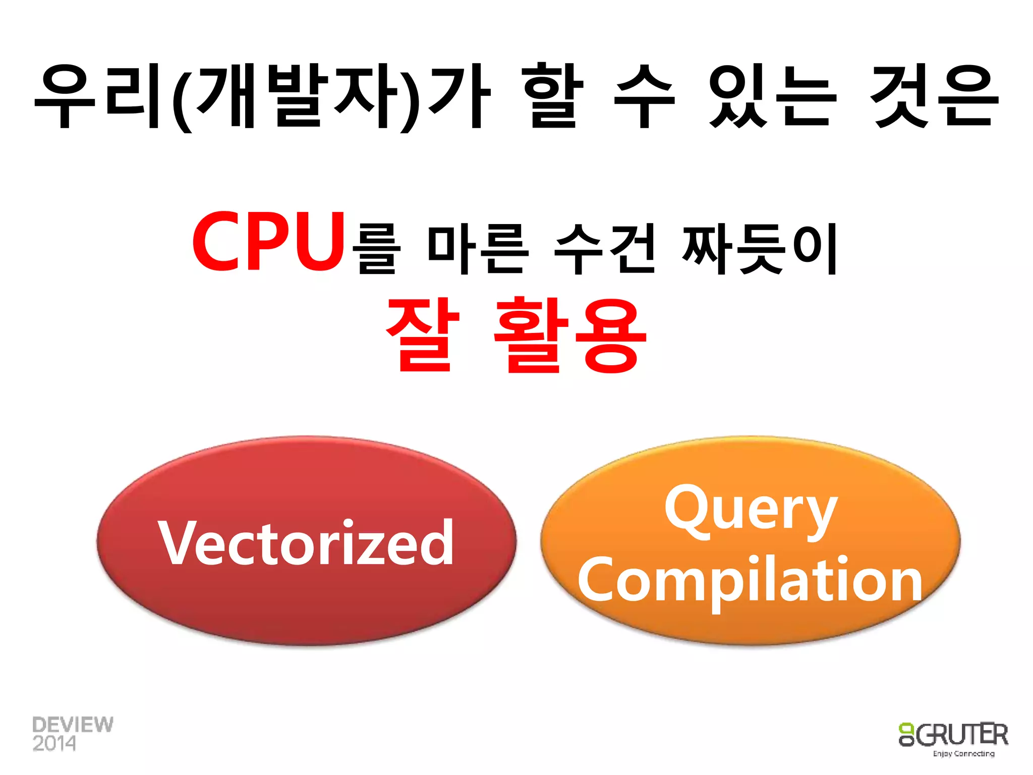 우리(개발자)가 할 수 있는 것은 
CPU를 마른 수건 짜듯이 
잘 활용 
Vectorized 
Query 
Compilation 
 