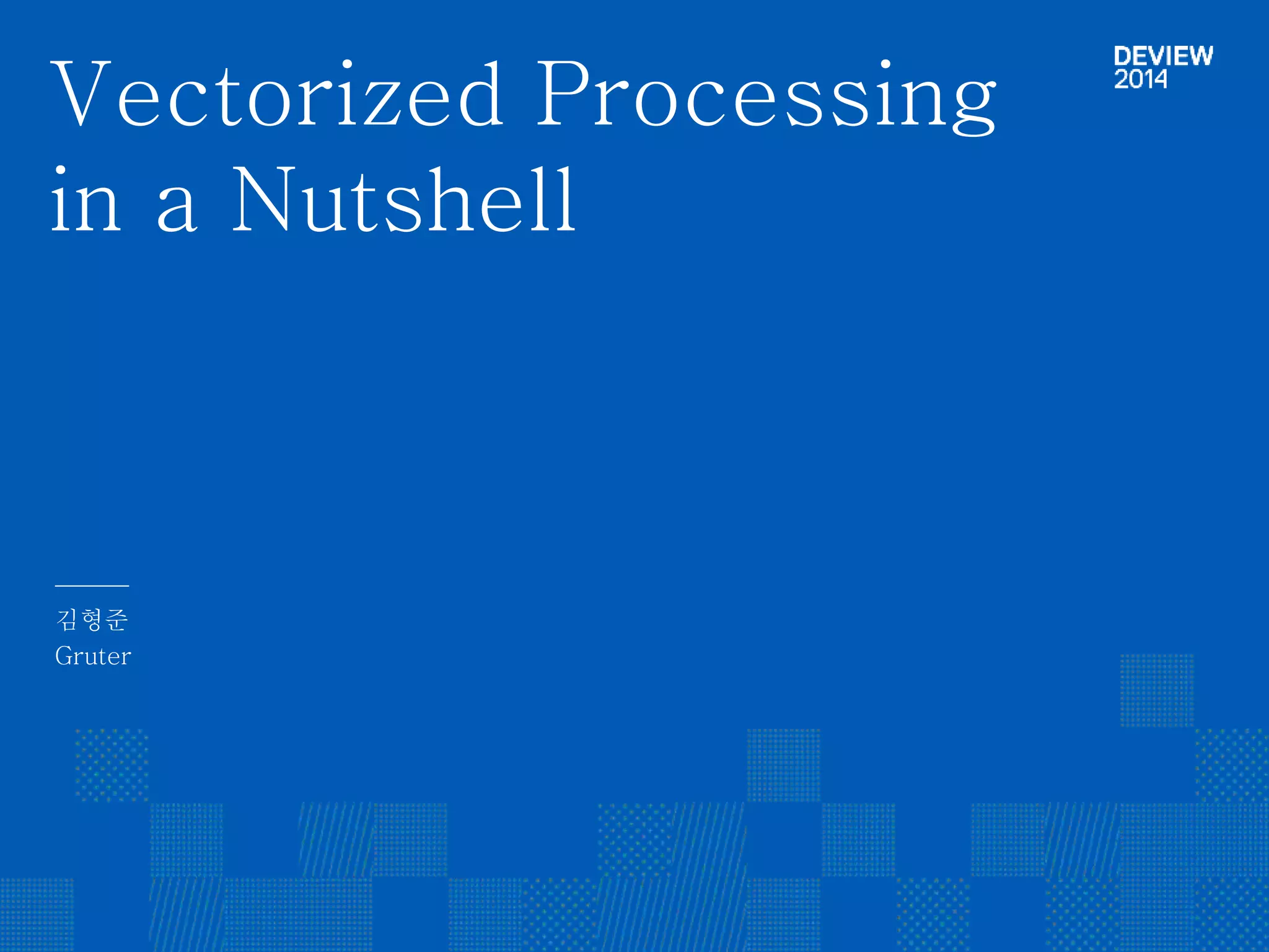 Vectorized Processing 
in a Nutshell 
김형준 
Gruter 
 