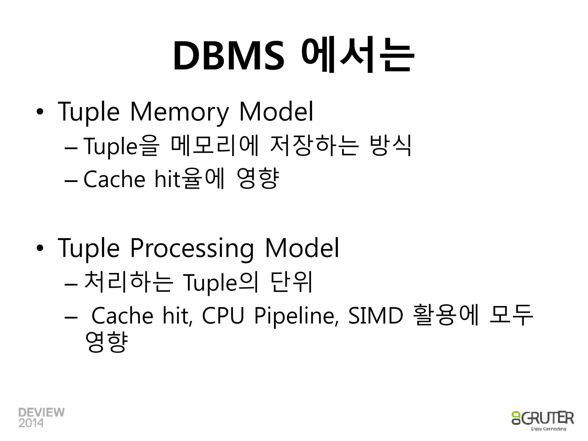 DBMS 에서는 
• Tuple Memory Model 
– Tuple을 메모리에 저장하는 방식 
– Cache hit율에 영향 
• Tuple Processing Model 
– 처리하는 Tuple의 단위 
– Cache hit, CPU Pipeline, SIMD 활용에 모두 
영향 
 