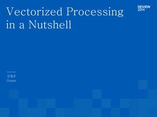 Vectorized Processing 
in a Nutshell 
김형준 
Gruter 
 