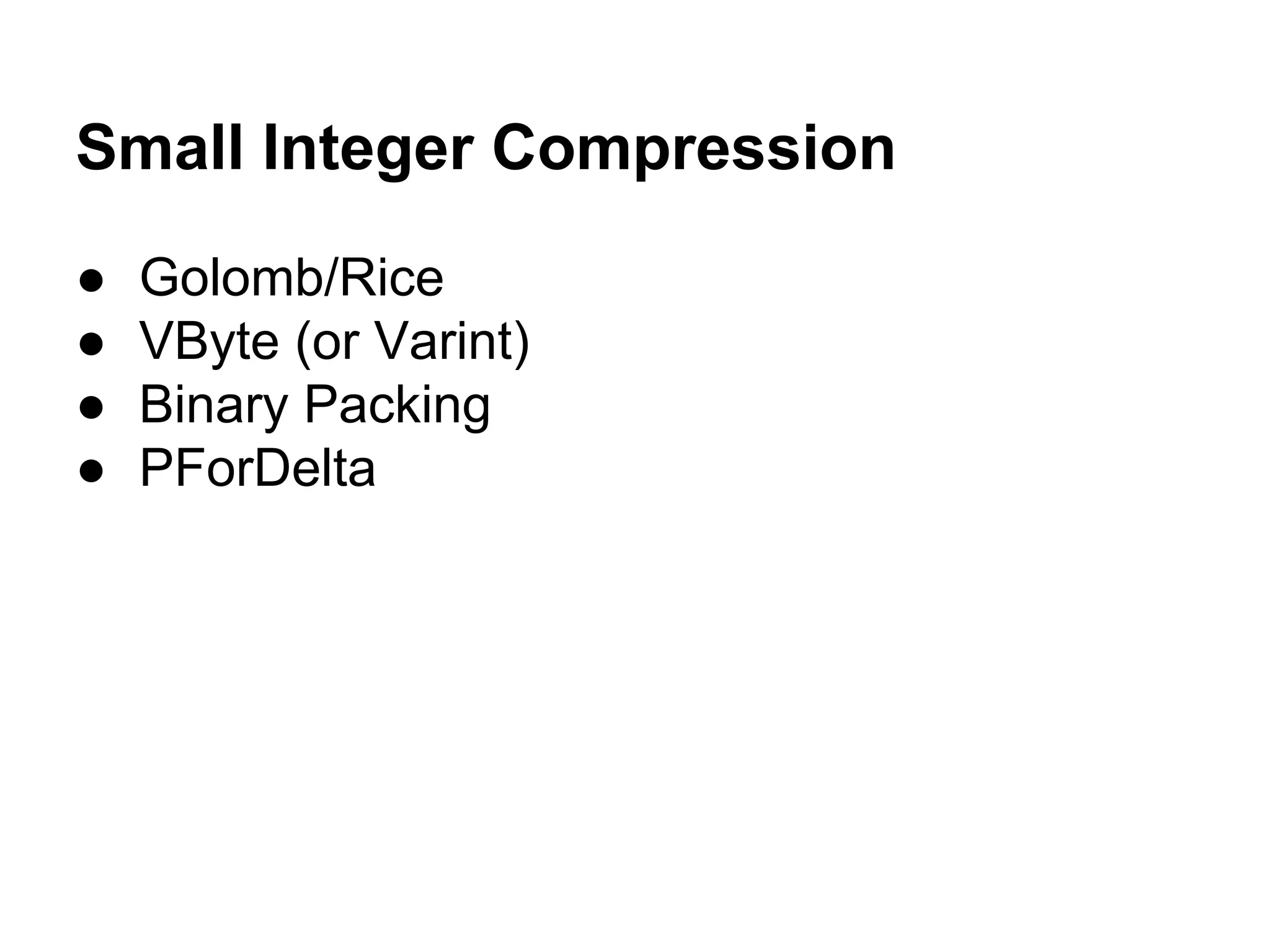 Small Integer Compression
● Golomb/Rice
● VByte (or Varint)
● Binary Packing
● PForDelta
 
