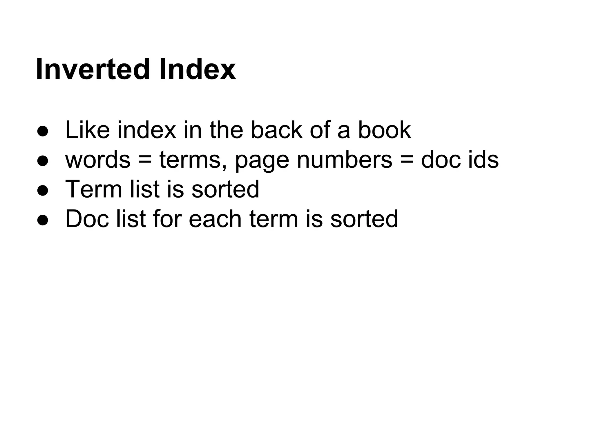 Inverted Index
● Like index in the back of a book
● words = terms, page numbers = doc ids
● Term list is sorted
● Doc list for each term is sorted
 
