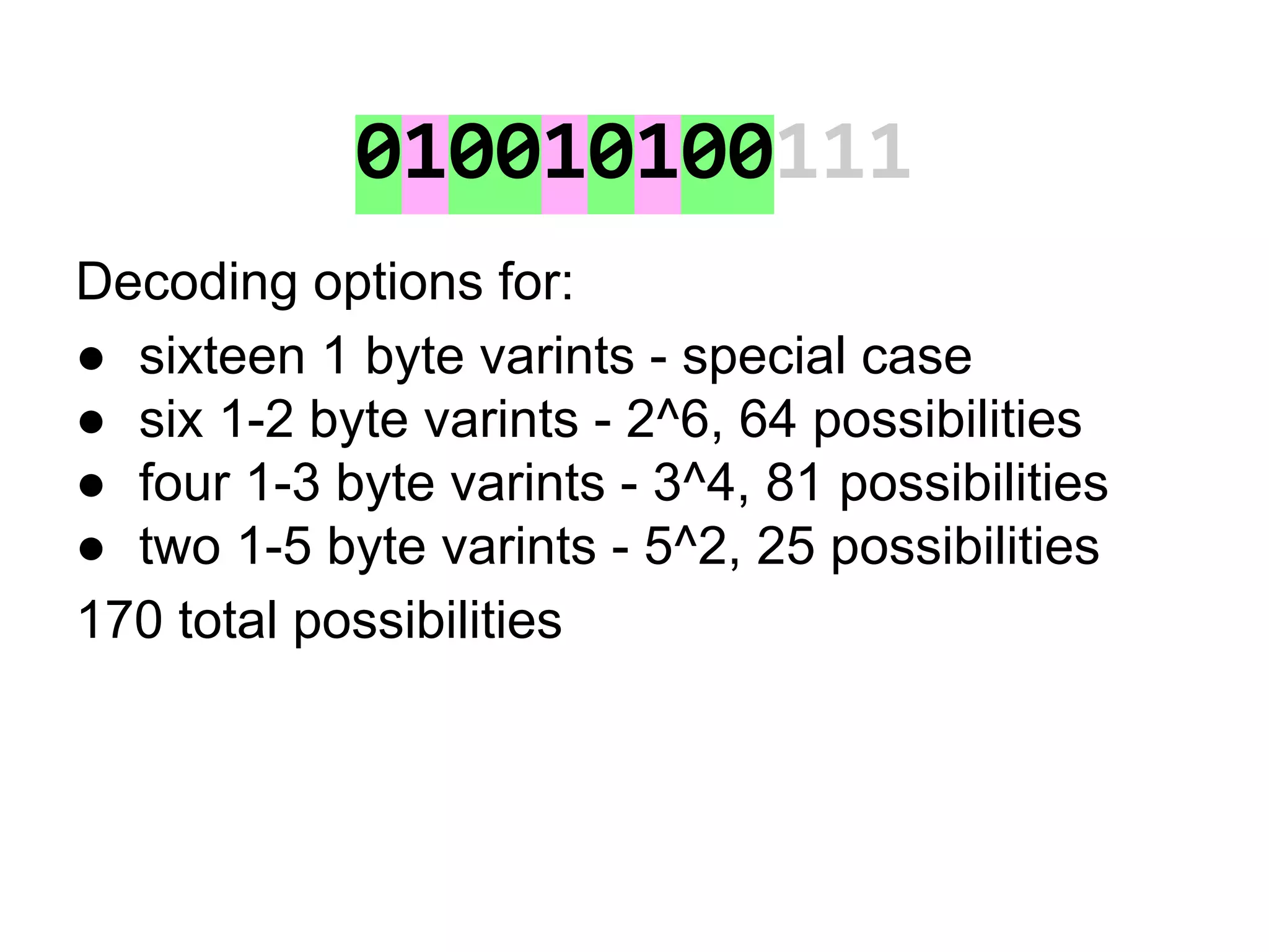 010010100111
Decoding options for:
● sixteen 1 byte varints - special case
● six 1-2 byte varints - 2^6, 64 possibilities
● four 1-3 byte varints - 3^4, 81 possibilities
● two 1-5 byte varints - 5^2, 25 possibilities
170 total possibilities
 