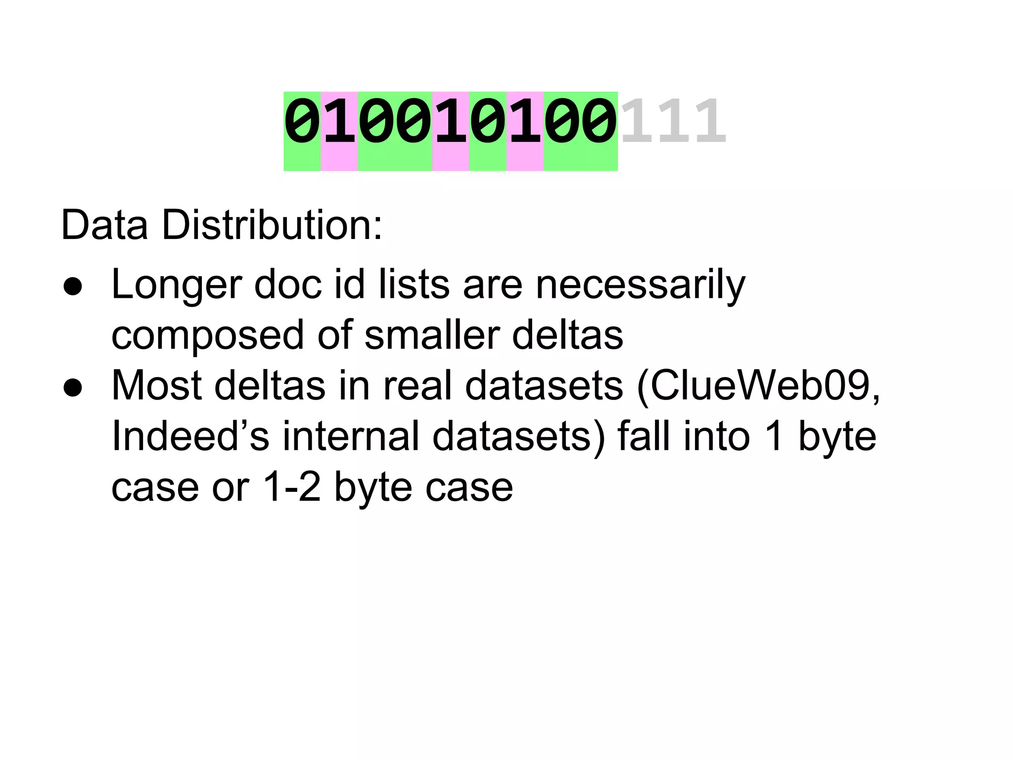 010010100111
Data Distribution:
● Longer doc id lists are necessarily
composed of smaller deltas
● Most deltas in real datasets (ClueWeb09,
Indeed’s internal datasets) fall into 1 byte
case or 1-2 byte case
 