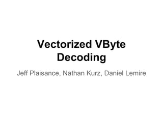 Vectorized VByte
Decoding
Jeff Plaisance, Nathan Kurz, Daniel Lemire
 