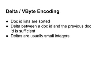 Delta / VByte Encoding
● Doc id lists are sorted
● Delta between a doc id and the previous doc
id is sufficient
● Deltas a...