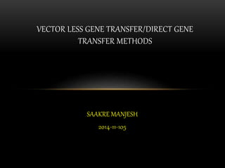 SAAKRE MANJESH
2014-11-105
VECTOR LESS GENE TRANSFER/DIRECT GENE
TRANSFER METHODS
 