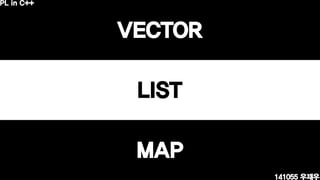 VECTOR
LIST
MAP
141055 우재우
PL in C++
 