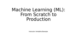 Machine Learning (ML):
From Scratch to
Production
Instructor: Amitabha Banerjee
 