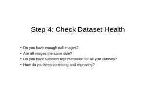 Step 4: Check Dataset Health
●
Do you have enough null images?
●
Are all images the same size?
●
Do you have sufficient representation for all your classes?
●
How do you keep correcting and improving?
 