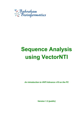 Babraham
Bioinformatics




 Sequence Analysis
  using VectorNTI



  An introduction to VNTI Advance v10 on the PC




               Version 1.2 (public)
 