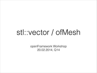 stl::vector / ofMesh
openFramework Workshop
20.02.2014, Q14

 