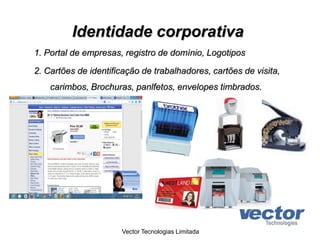 Identidade corporativa
1. Portal de empresas, registro de domínio, Logotipos
2. Cartões de identificação de trabalhadores, cartões de visita,
carimbos, Brochuras, panlfetos, envelopes timbrados.
Vector Tecnologias Limitada
 