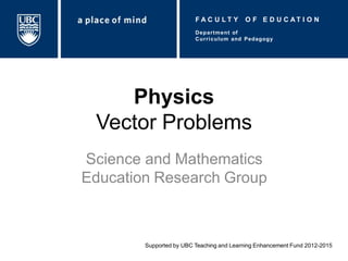 Physics
Vector Problems
Science and Mathematics
Education Research Group
Supported by UBC Teaching and Learning Enhancement Fund 2012-2015
F A C U L T Y O F E D U C A T I O N
Department of
Curriculum and Pedagogy
 