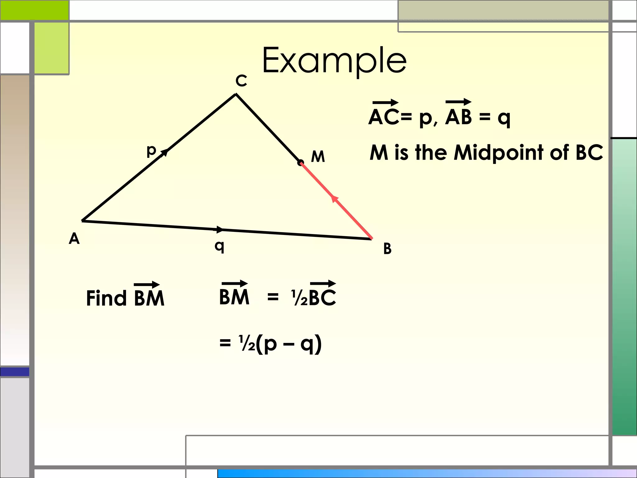 Example M is the Midpoint of BC = ½(p – q) A B C p q M Find BM AC= p, AB = q BM ½BC = 