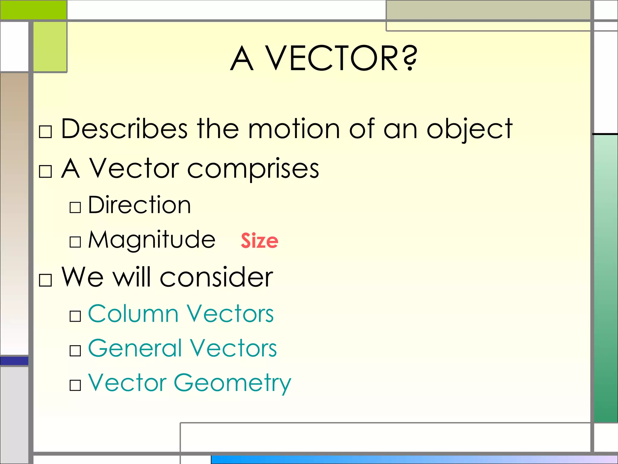 A VECTOR? Describes the motion of an object A Vector comprises Direction Magnitude We will consider Column Vectors General Vectors Vector Geometry Size 