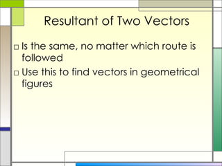 Resultant of Two Vectors Is the same, no matter which route is followed Use this to find vectors in geometrical figures 