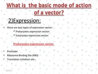 2)Expression:
• there are two types of expression vector:
Prokaryotes expression vector:
Eukaryotes expression vector:
Prokaryotes expression vector:
• Promoter
• Ribosome Binding Site (RBS)
• Translation initiation site -
06/27/15 9
 
