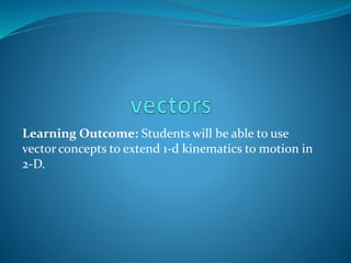 Learning Outcome: Students will be able to use
vector concepts to extend 1-d kinematics to motion in
2-D.
 