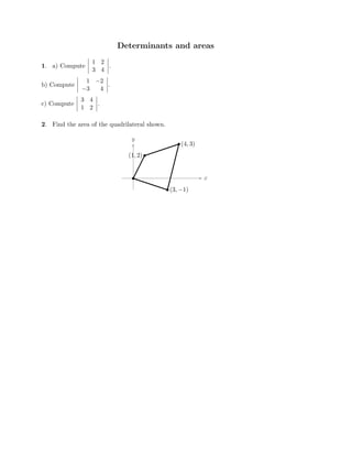 Determinants and areas

�
�
� 1 2

1. a) Compute
 
 3 4

�
�
.
Compute
� �

b)
� 



�
� �
c) Compute

�
� 1


−2
3 4
�


.

−
�
3
 4
�
� 

� 



�
.
1 2

�


�
�
2. Find the area of
�
�
the quadrilateral shown.

y
x
(1, 2)
(4, 3)
(3, −1)
 