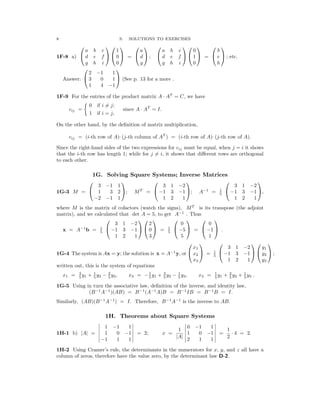�
�
� � � �
� � � �
�
8 S. SOLUTIONS TO EXERCISES
           
a b c 1 a a b c 0 b
1F-8 a)  d e f   0  =  d  ;  d e f   1  =  e  ; etc.
g h i 0 g g h i 0 h
 
2 −1 1

Answer:  3 0 1  (See p. 13 for a more .

1 4 −1

1F-9 For the entries of the product matrix A AT
= C, we have
·
0 if i = j;
cij =
�
since A AT
= I.
1 if i = j,
·
On the other hand, by the deﬁnition of matrix multiplication,
cij = (i-th row of A) (j-th column of AT
) = (i-th row of A) (j-th row of A).
· ·
Since the right-hand sides of the two expressions for cij must be equal, when j = i it shows
that the i-th row has length 1; while for j = i, it shows that diﬀerent rows are orthogonal
to each other.
1G. Solving Square Systems; Inverse Matrices
     
3 −1 1 3 1 −2 3 1 −2
1G-3 M =  1 3 2 ; MT
=  −1 3 −1 ; A−1
= 1
5
 −1 3 −1 ,
−2 −1 1 1 2 1 1 2 1
where M is the matrix of cofactors (watch the signs), MT
is its transpose (the adjoint
matrix), and we calculated that det A = 5, to get A−1
. Thus
       
3 1 −2 2 0 0

x = A−1
b = 1
5
 −1 3 −1   0  = 1
5 −5 −1

  =   .
1 2 1 3 5 1
     
x1 3 1 −2 y1
1G-4 The system is Ax = y; the solution is x = A−1
y, or  x2
 = 5
1  −1 3 −1   y2
 ;
x3 1 2 1 y3
written out, this is the system of equations
x1 = 5
3
y1 + 5
1
y2 − 5
2
y3, x2 = −5
1
y1 + 5
3
y2 − 5
1
y3, x3 = 5
1
y1 + 5
2
y2 + 5
1
y3 .
1G-5 Using in turn the associative law, deﬁnition of the inverse, and identity law,
(B−1
A−1
)(AB) = B−1
(A−1
A)B = B−1
IB = B−1
B = I.
Similarly, (AB)(B−1
A−1
) = I. Therefore, B−1
A−1
is the inverse to AB.
1H. Theorems about Square Systems
� 1 1 � � 0 1 �
� −1 � 1 � −1 � 1
� −1 1 1 � | | � 2 1 1
1H-1 b) |A| = � 1 0 −1 � = 2; x =
A � 1 0 −1 � =
2
· 4 = 2.
1H-2 Using Cramer’s rule, the determinants in the numerators for x, y, and z all have a
column of zeros, therefore have the value zero, by the determinant law D-2.
 