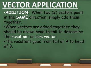 VECTOR APPLICATION
•ADDITION: When two (2) vectors point
in the SAME direction, simply add them
together.
•When vectors ar...