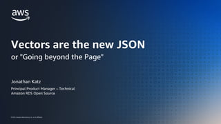 © 2023, Amazon Web Services, Inc. or its affiliates.
© 2023, Amazon Web Services, Inc. or its affiliates.
Jonathan Katz
Principal Product Manager – Technical
Amazon RDS Open Source
Vectors are the new JSON
or "Going beyond the Page"
 