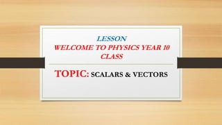 LESSON
WELCOME TO PHYSICS YEAR 10
CLASS
TOPIC: SCALARS & VECTORS
 