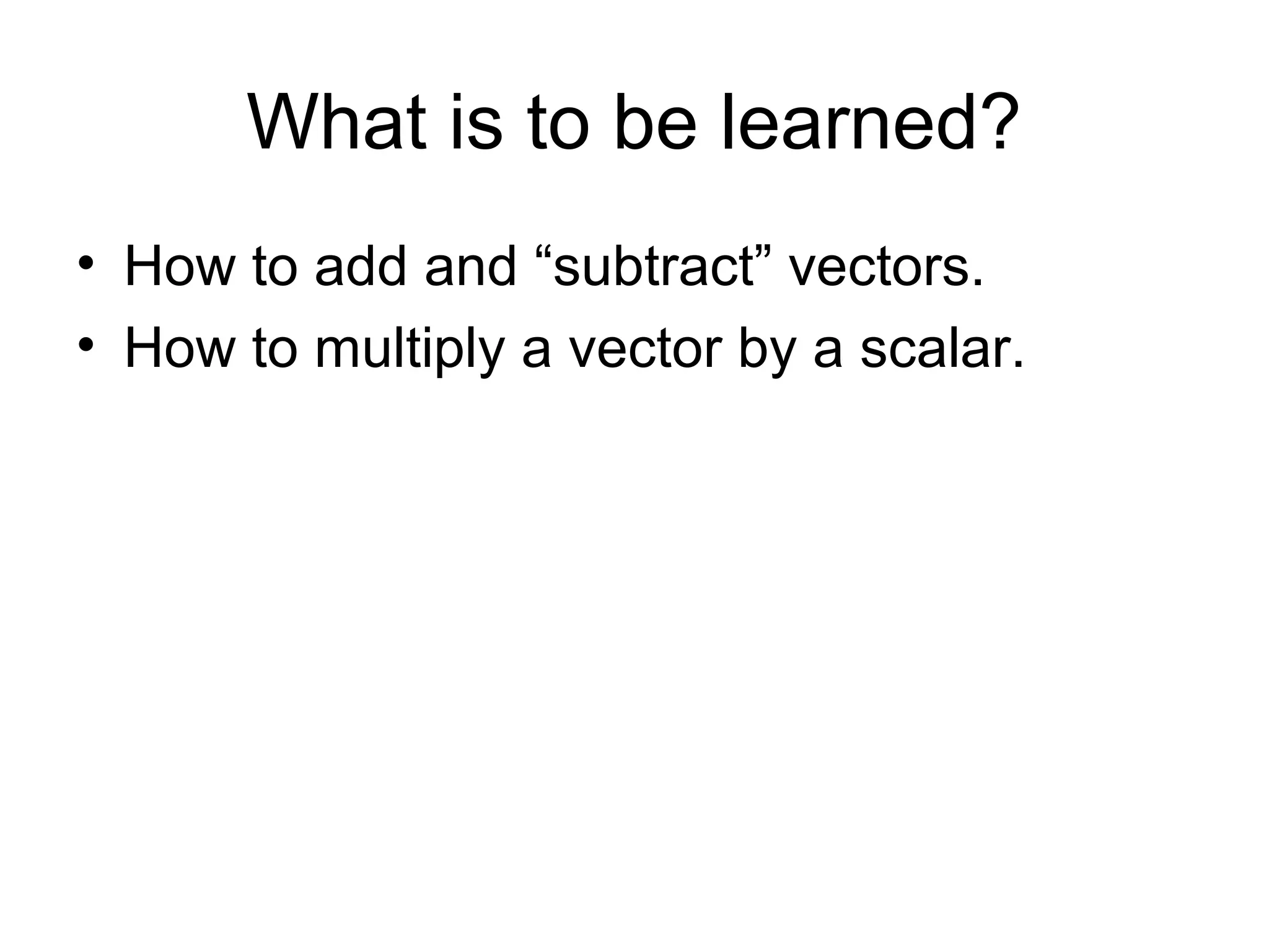 What is to be learned?
• How to add and “subtract” vectors.
• How to multiply a vector by a scalar.
 