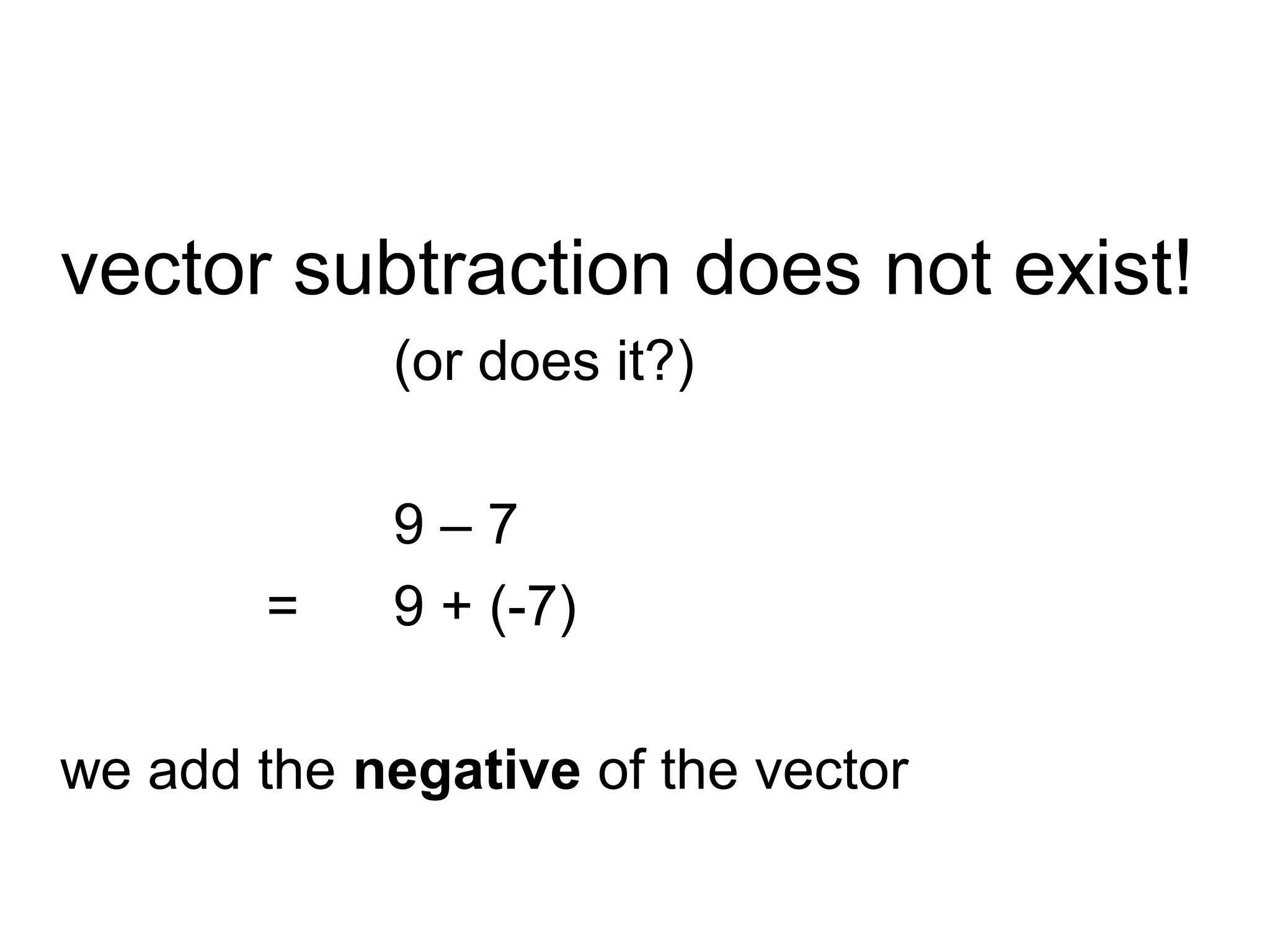 vector subtraction does not exist!
(or does it?)
9 – 7
= 9 + (-7)
we add the negative of the vector
 