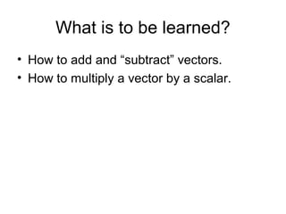 What is to be learned?
• How to add and “subtract” vectors.
• How to multiply a vector by a scalar.
 