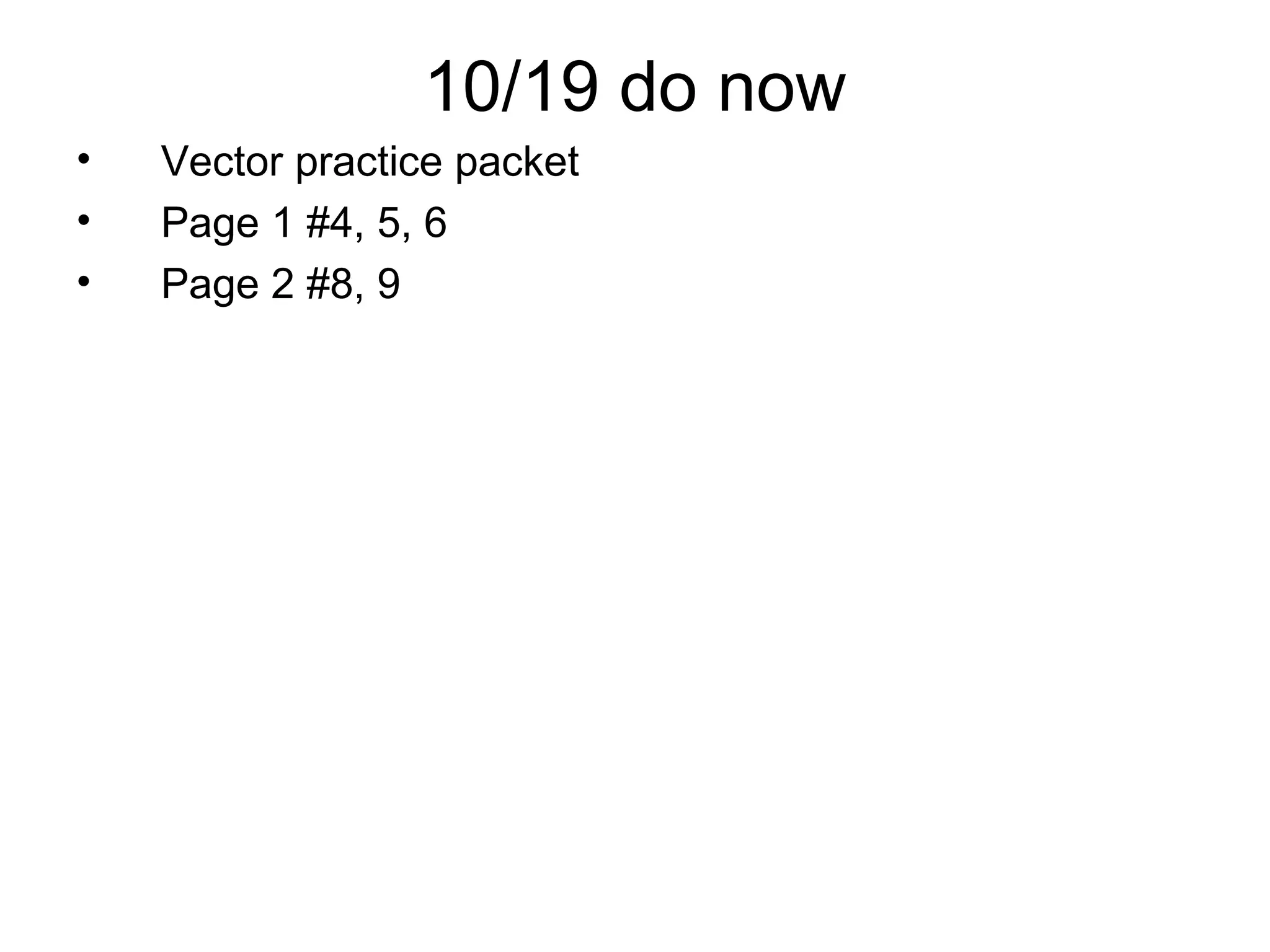 10/19 do now
• Vector practice packet
• Page 1 #4, 5, 6
• Page 2 #8, 9
 