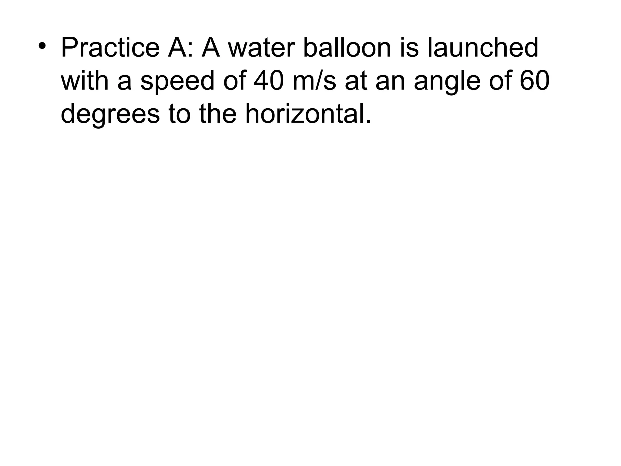 • Practice A: A water balloon is launched
with a speed of 40 m/s at an angle of 60
degrees to the horizontal.
 