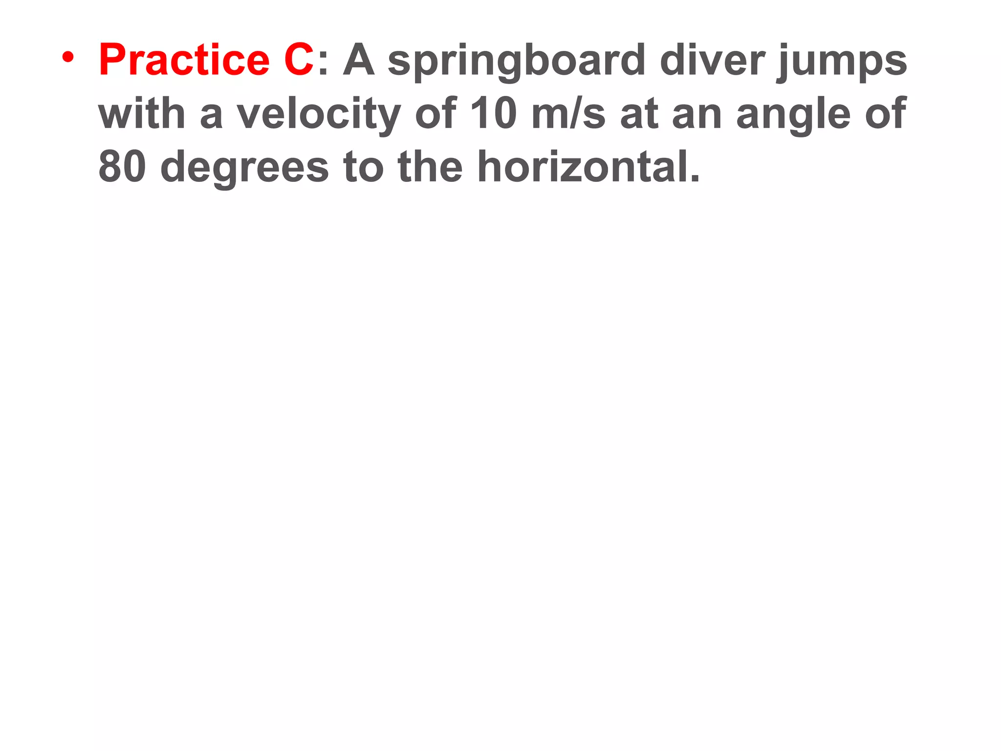 • Practice C: A springboard diver jumps
with a velocity of 10 m/s at an angle of
80 degrees to the horizontal.
 
