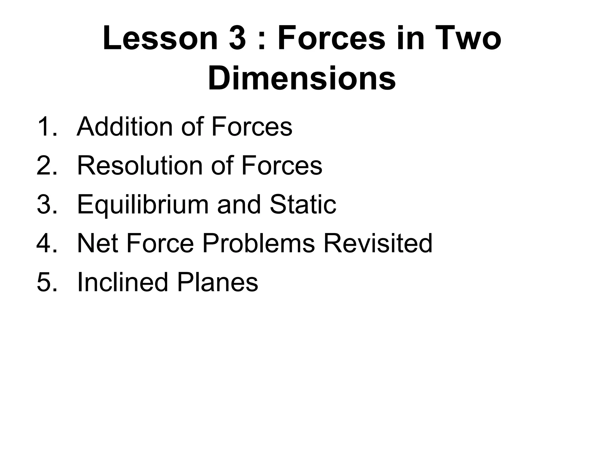 Lesson 3 : Forces in Two
Dimensions
1. Addition of Forces
2. Resolution of Forces
3. Equilibrium and Static
4. Net Force Problems Revisited
5. Inclined Planes
 