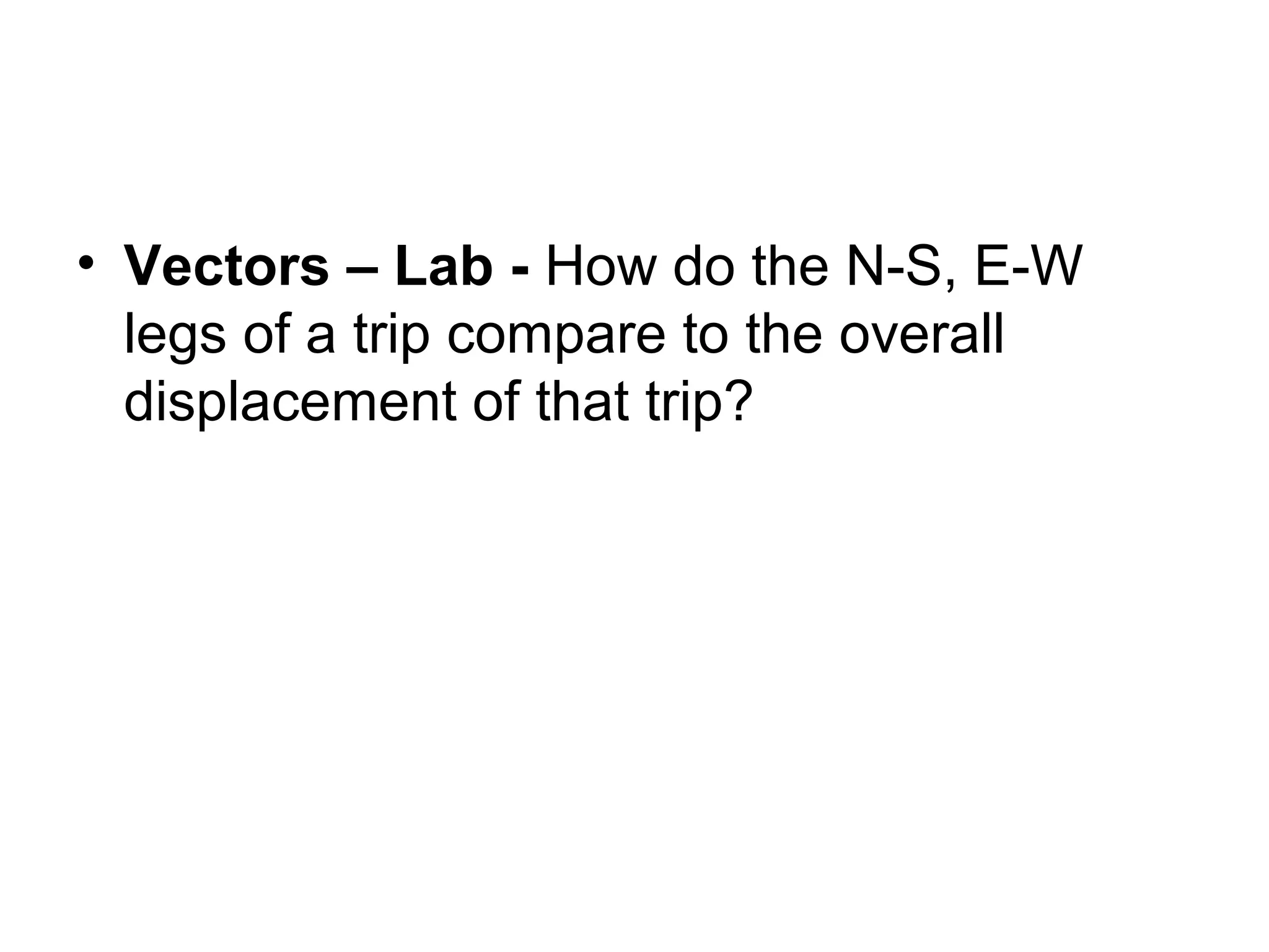 • Vectors – Lab - How do the N-S, E-W
legs of a trip compare to the overall
displacement of that trip?
 