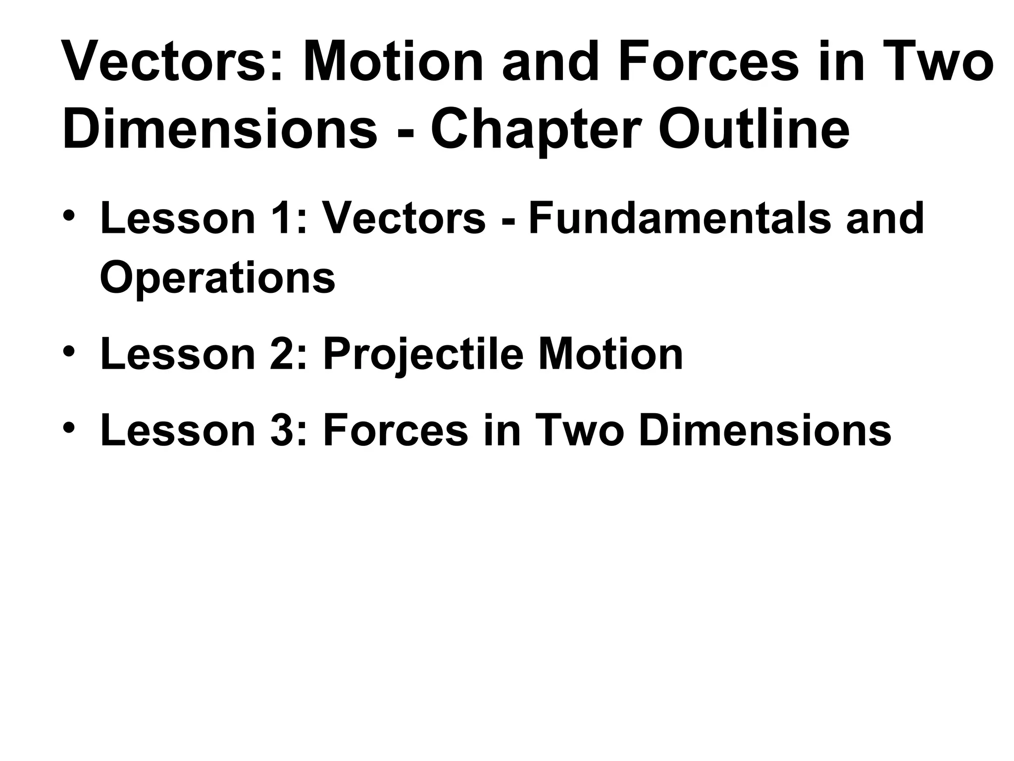 Vectors: Motion and Forces in Two
Dimensions - Chapter Outline
• Lesson 1: Vectors - Fundamentals and
Operations
• Lesson 2: Projectile Motion
• Lesson 3: Forces in Two Dimensions
 