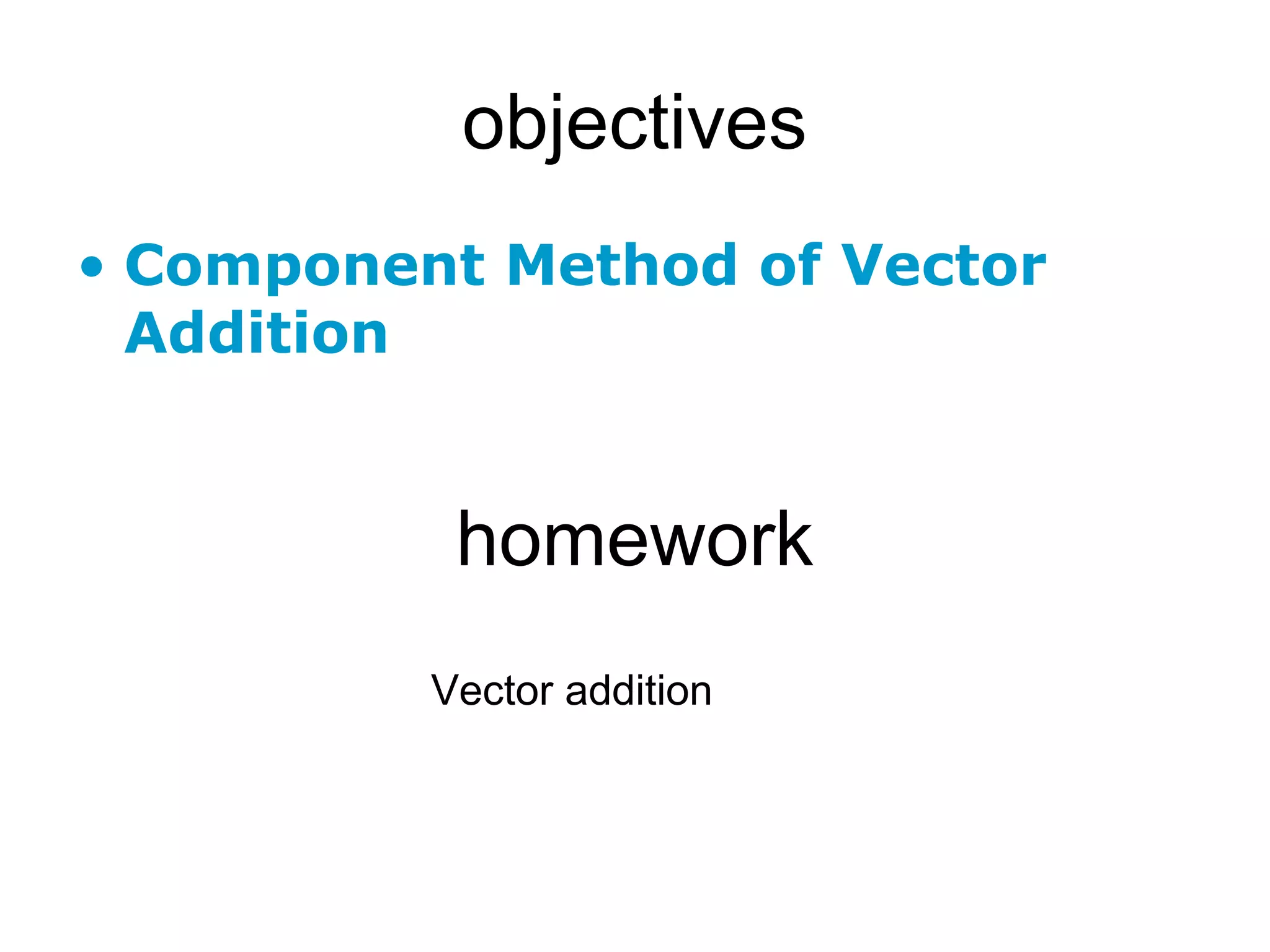 objectives
• Component Method of Vector
Addition
Vector addition
homework
 