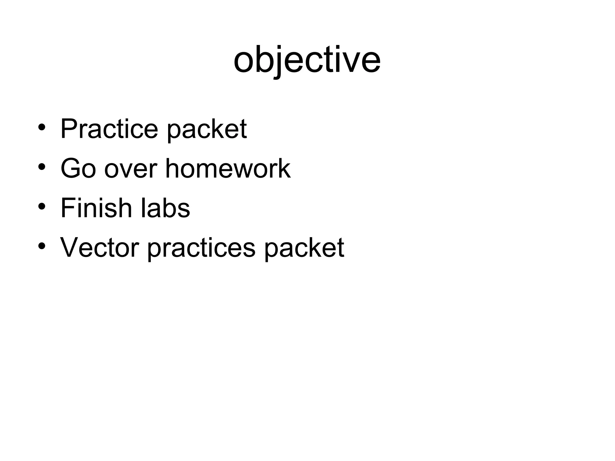 objective
• Practice packet
• Go over homework
• Finish labs
• Vector practices packet
 
