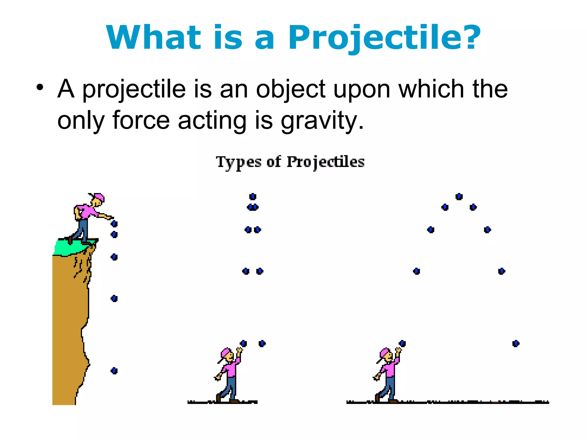 What is a Projectile?
• A projectile is an object upon which the
only force acting is gravity.
 
