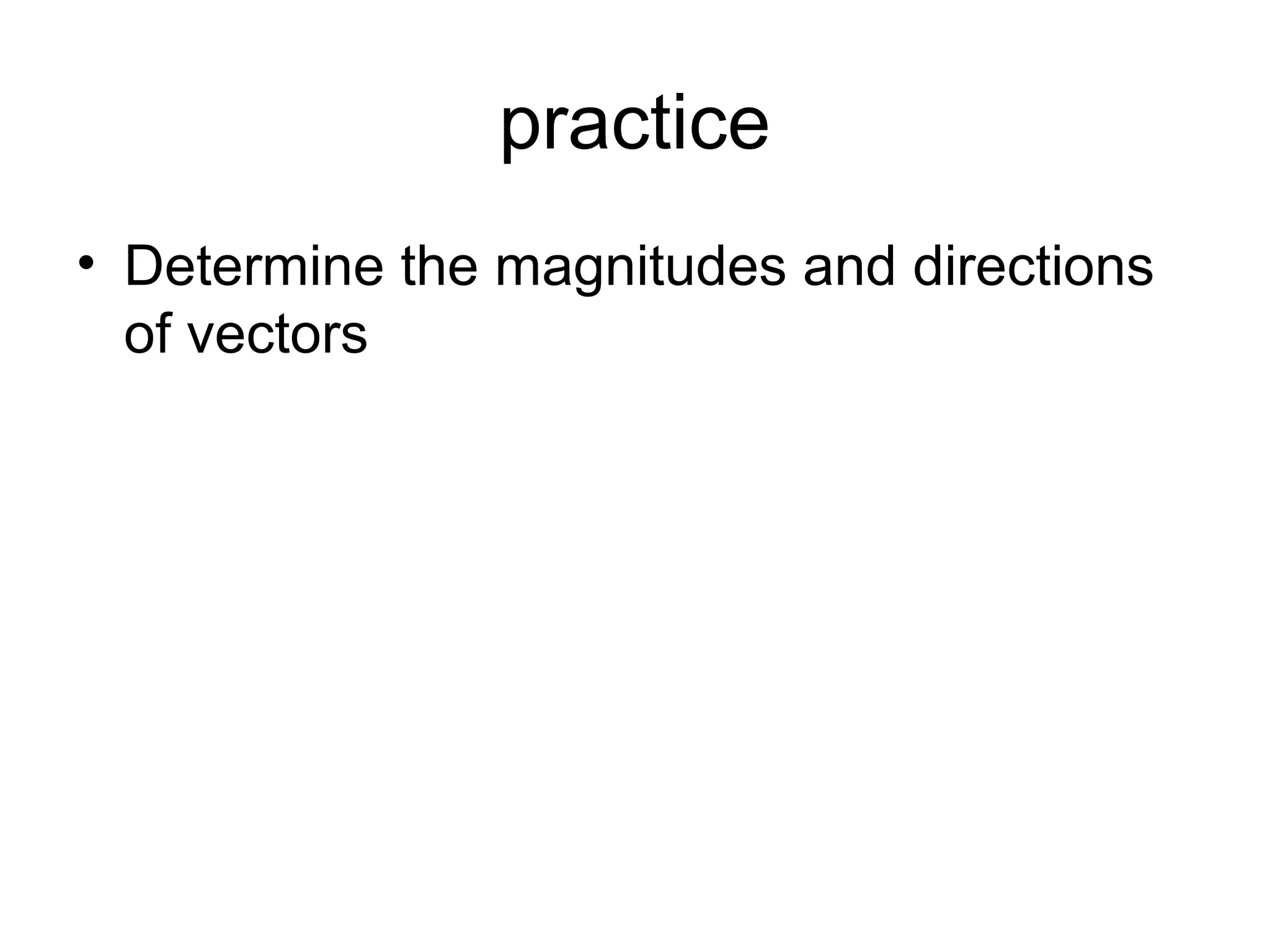 practice
• Determine the magnitudes and directions
of vectors
 