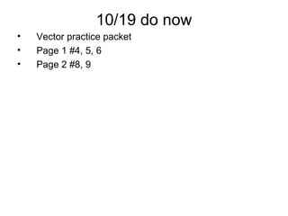 10/19 do now
• Vector practice packet
• Page 1 #4, 5, 6
• Page 2 #8, 9
 