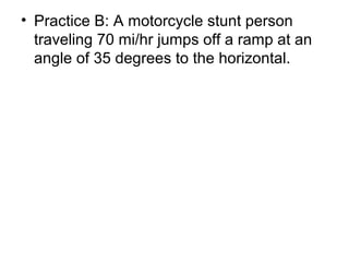 • Practice B: A motorcycle stunt person
traveling 70 mi/hr jumps off a ramp at an
angle of 35 degrees to the horizontal.
 