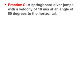• Practice C: A springboard diver jumps
with a velocity of 10 m/s at an angle of
80 degrees to the horizontal.
 