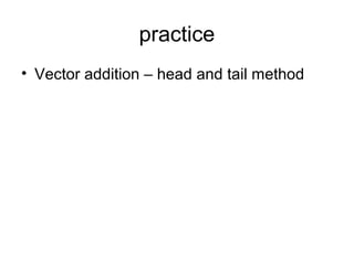 practice
• Vector addition – head and tail method
 